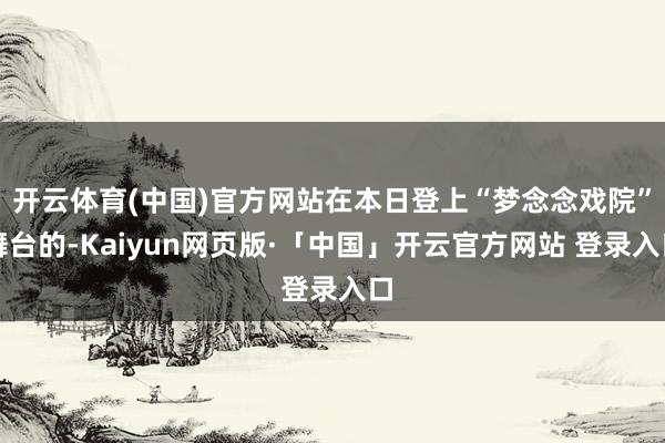 开云体育(中国)官方网站在本日登上“梦念念戏院”舞台的-Kaiyun网页版·「中国」开云官方网站 登录入口