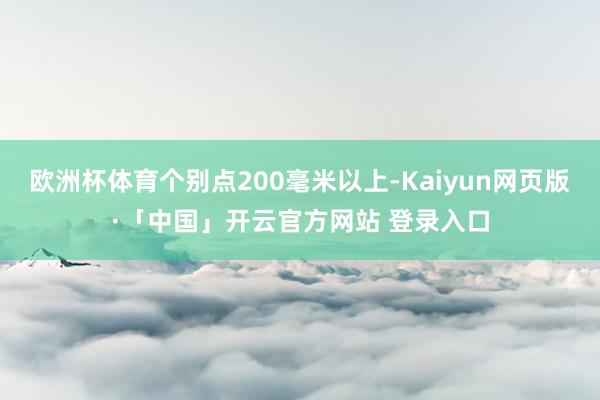 欧洲杯体育个别点200毫米以上-Kaiyun网页版·「中国」开云官方网站 登录入口