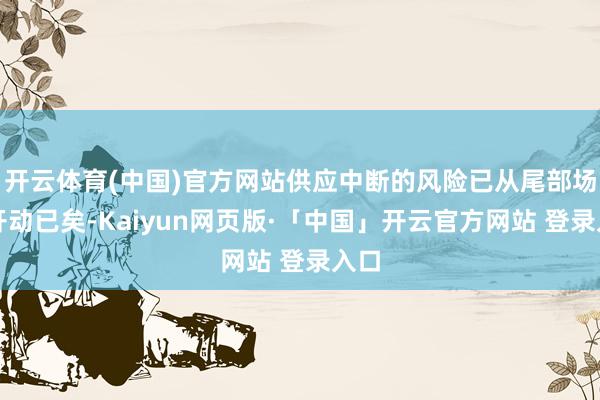 开云体育(中国)官方网站供应中断的风险已从尾部场景开动已矣-Kaiyun网页版·「中国」开云官方网站 登录入口