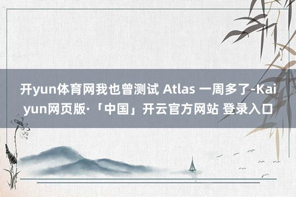 开yun体育网我也曾测试 Atlas 一周多了-Kaiyun网页版·「中国」开云官方网站 登录入口
