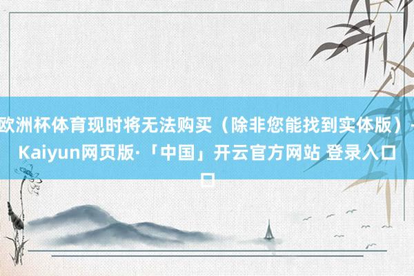 欧洲杯体育现时将无法购买（除非您能找到实体版）-Kaiyun网页版·「中国」开云官方网站 登录入口