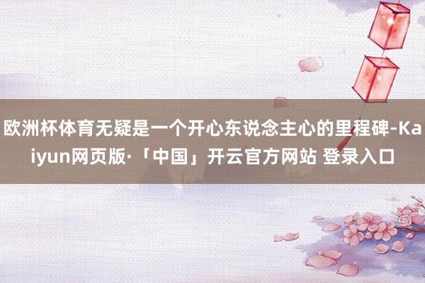 欧洲杯体育无疑是一个开心东说念主心的里程碑-Kaiyun网页版·「中国」开云官方网站 登录入口