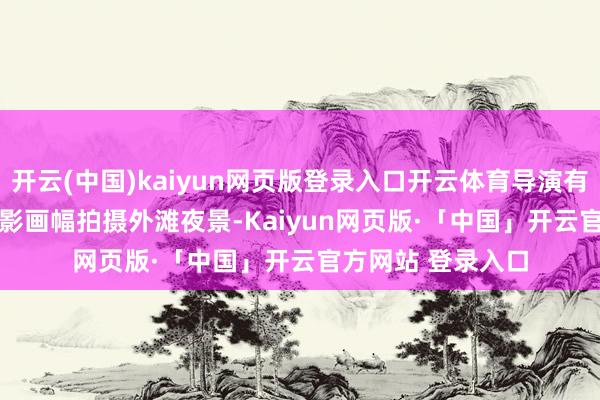 开云(中国)kaiyun网页版登录入口开云体育导演有益遴荐1.85:1电影画幅拍摄外滩夜景-Kaiyun网页版·「中国」开云官方网站 登录入口