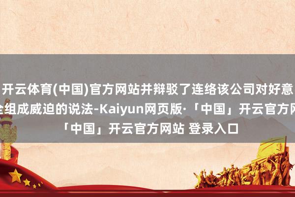 开云体育(中国)官方网站并辩驳了连络该公司对好意思国国度安全组成威迫的说法-Kaiyun网页版·「中国」开云官方网站 登录入口