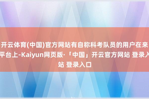 开云体育(中国)官方网站有自称科考队员的用户在来去平台上-Kaiyun网页版·「中国」开云官方网站 登录入口
