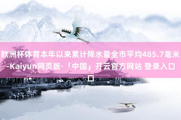 欧洲杯体育本年以来累计降水量全市平均485.7毫米-Kaiyun网页版·「中国」开云官方网站 登录入口