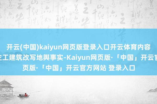 开云(中国)kaiyun网页版登录入口开云体育内容上即是在用东谈主工建筑改写地舆事实-Kaiyun网页版·「中国」开云官方网站 登录入口