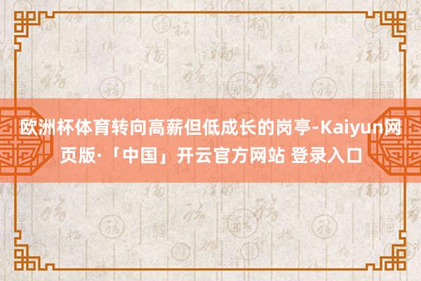 欧洲杯体育转向高薪但低成长的岗亭-Kaiyun网页版·「中国」开云官方网站 登录入口