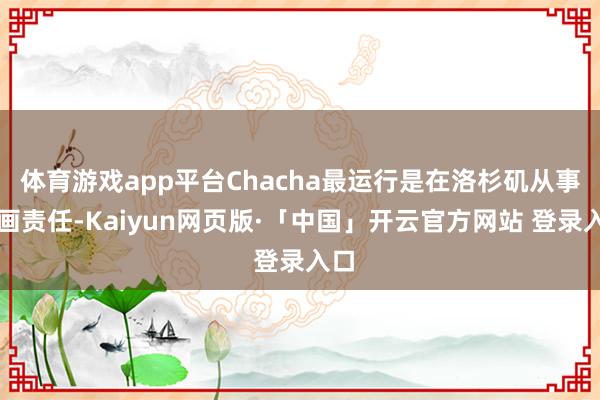 体育游戏app平台Chacha最运行是在洛杉矶从事策画责任-Kaiyun网页版·「中国」开云官方网站 登录入口