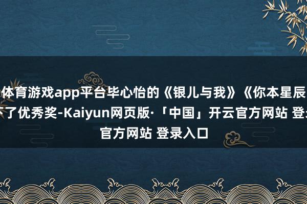 体育游戏app平台毕心怡的《银儿与我》《你本星辰》拿下了优秀奖-Kaiyun网页版·「中国」开云官方网站 登录入口