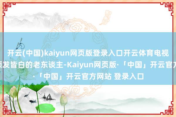 开云(中国)kaiyun网页版登录入口开云体育电视机前坐着一群须发皆白的老东谈主-Kaiyun网页版·「中国」开云官方网站 登录入口