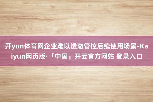 开yun体育网企业难以透澈管控后续使用场景-Kaiyun网页版·「中国」开云官方网站 登录入口