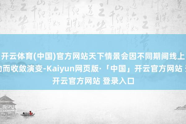 开云体育(中国)官方网站天下情景会因不同期间线上线的活动而收敛演变-Kaiyun网页版·「中国」开云官方网站 登录入口