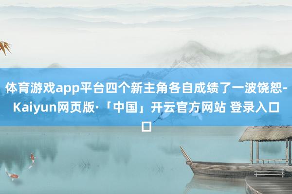 体育游戏app平台四个新主角各自成绩了一波饶恕-Kaiyun网页版·「中国」开云官方网站 登录入口