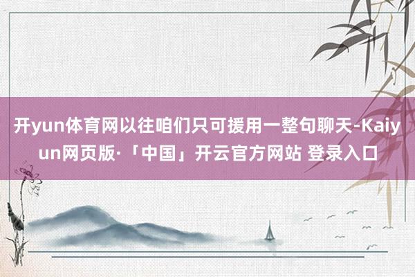开yun体育网以往咱们只可援用一整句聊天-Kaiyun网页版·「中国」开云官方网站 登录入口