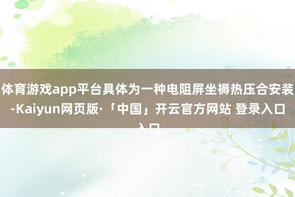 体育游戏app平台具体为一种电阻屏坐褥热压合安装-Kaiyun网页版·「中国」开云官方网站 登录入口