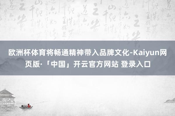 欧洲杯体育将畅通精神带入品牌文化-Kaiyun网页版·「中国」开云官方网站 登录入口