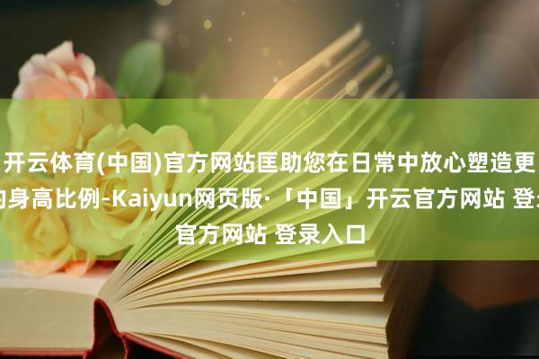 开云体育(中国)官方网站匡助您在日常中放心塑造更优雅的身高比例-Kaiyun网页版·「中国」开云官方网站 登录入口