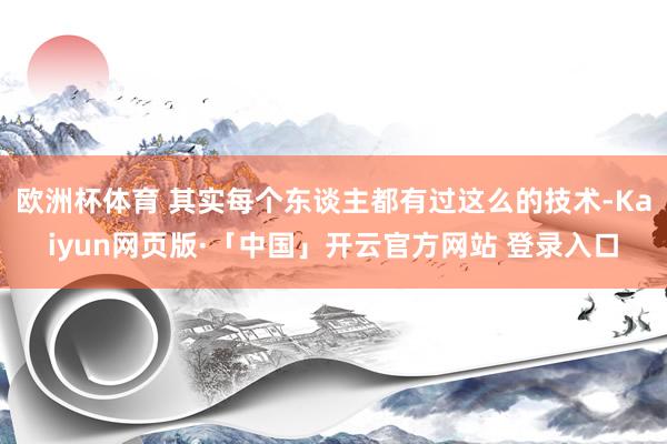 欧洲杯体育 其实每个东谈主都有过这么的技术-Kaiyun网页版·「中国」开云官方网站 登录入口