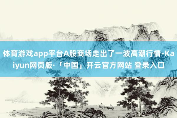 体育游戏app平台A股商场走出了一波高潮行情-Kaiyun网页版·「中国」开云官方网站 登录入口