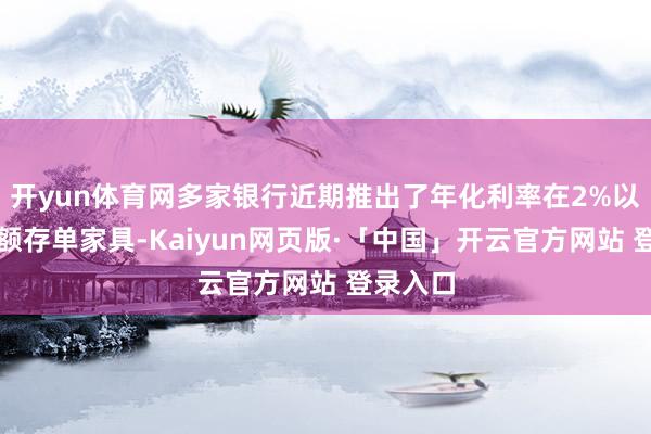 开yun体育网多家银行近期推出了年化利率在2%以上的大额存单家具-Kaiyun网页版·「中国」开云官方网站 登录入口