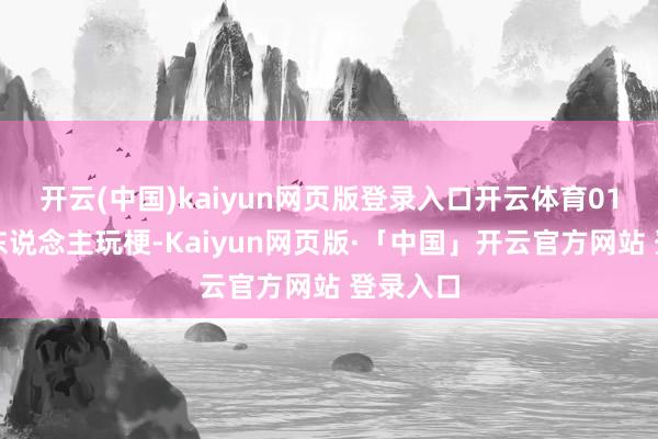开云(中国)kaiyun网页版登录入口开云体育01截止有东说念主玩梗-Kaiyun网页版·「中国」开云官方网站 登录入口