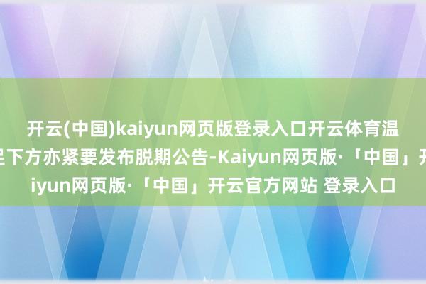 开云(中国)kaiyun网页版登录入口开云体育温岚三场巡回演唱会的足下方亦紧要发布脱期公告-Kaiyun网页版·「中国」开云官方网站 登录入口