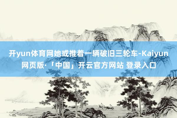 开yun体育网她或推着一辆破旧三轮车-Kaiyun网页版·「中国」开云官方网站 登录入口