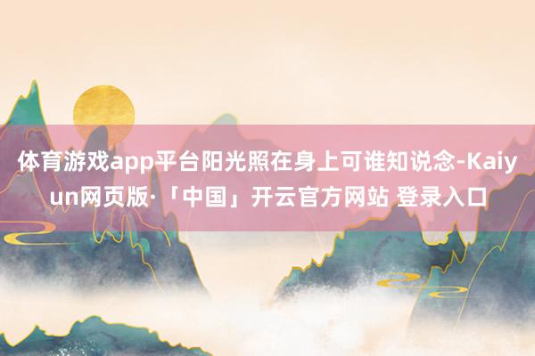 体育游戏app平台阳光照在身上可谁知说念-Kaiyun网页版·「中国」开云官方网站 登录入口