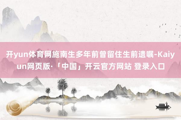 开yun体育网施南生多年前曾留住生前遗嘱-Kaiyun网页版·「中国」开云官方网站 登录入口