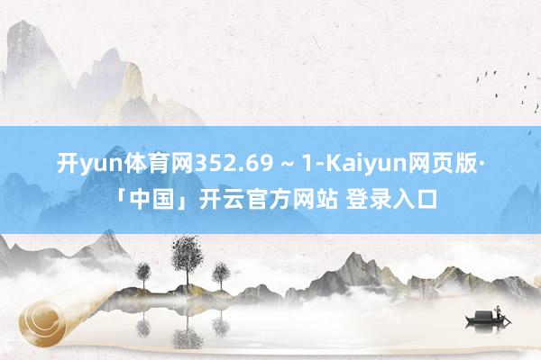 开yun体育网352.69 ~ 1-Kaiyun网页版·「中国」开云官方网站 登录入口