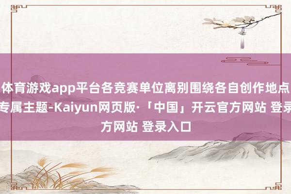体育游戏app平台各竞赛单位离别围绕各自创作地点建立专属主题-Kaiyun网页版·「中国」开云官方网站 登录入口
