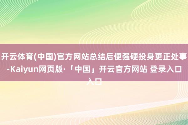 开云体育(中国)官方网站总结后便强硬投身更正处事-Kaiyun网页版·「中国」开云官方网站 登录入口