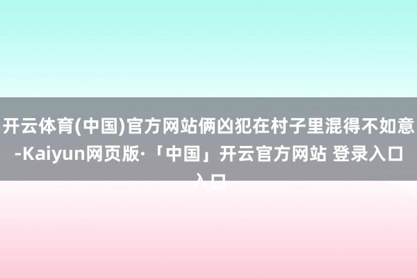 开云体育(中国)官方网站俩凶犯在村子里混得不如意-Kaiyun网页版·「中国」开云官方网站 登录入口