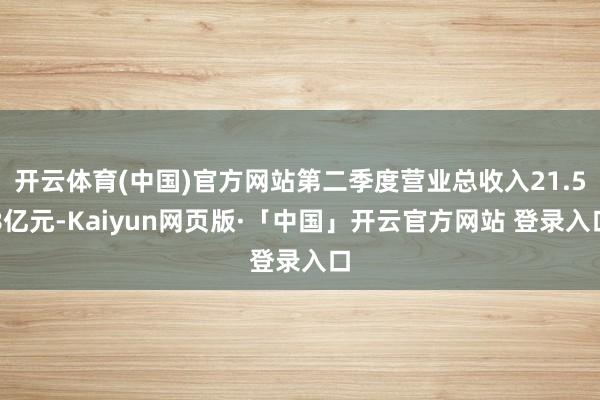 开云体育(中国)官方网站第二季度营业总收入21.58亿元-Kaiyun网页版·「中国」开云官方网站 登录入口