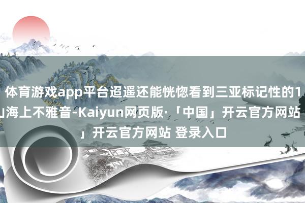 体育游戏app平台迢遥还能恍惚看到三亚标记性的108米南山海上不雅音-Kaiyun网页版·「中国」开云官方网站 登录入口