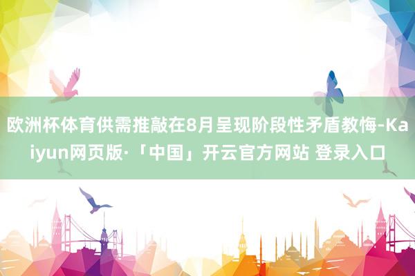 欧洲杯体育供需推敲在8月呈现阶段性矛盾教悔-Kaiyun网页版·「中国」开云官方网站 登录入口