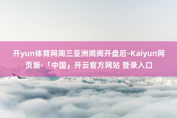 开yun体育网 周三亚洲阛阓开盘后-Kaiyun网页版·「中国」开云官方网站 登录入口