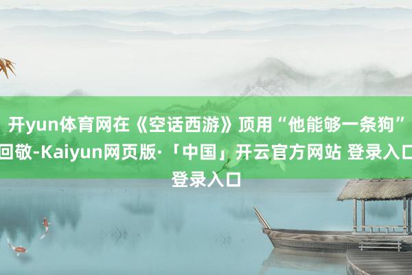 开yun体育网在《空话西游》顶用“他能够一条狗”回敬-Kaiyun网页版·「中国」开云官方网站 登录入口