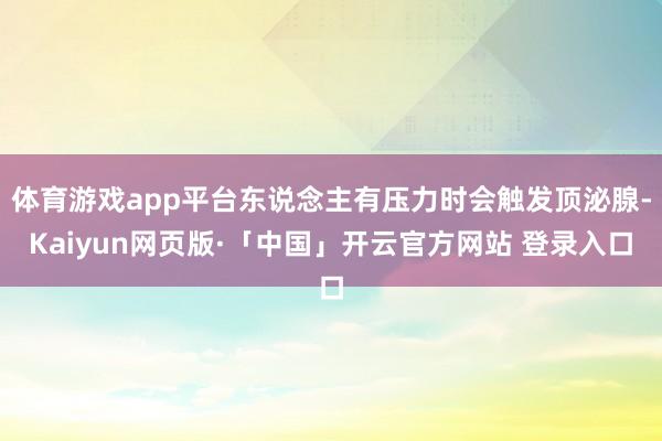 体育游戏app平台东说念主有压力时会触发顶泌腺-Kaiyun网页版·「中国」开云官方网站 登录入口