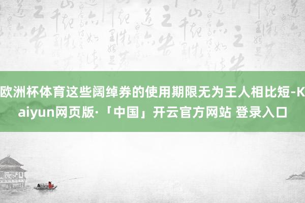 欧洲杯体育这些阔绰券的使用期限无为王人相比短-Kaiyun网页版·「中国」开云官方网站 登录入口