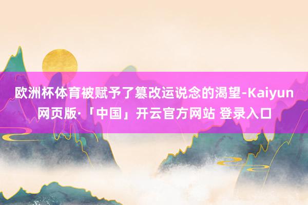 欧洲杯体育被赋予了篡改运说念的渴望-Kaiyun网页版·「中国」开云官方网站 登录入口