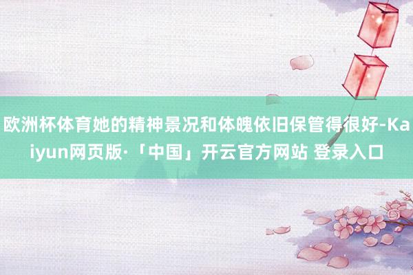 欧洲杯体育她的精神景况和体魄依旧保管得很好-Kaiyun网页版·「中国」开云官方网站 登录入口