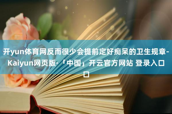 开yun体育网反而很少会提前定好痴呆的卫生规章-Kaiyun网页版·「中国」开云官方网站 登录入口