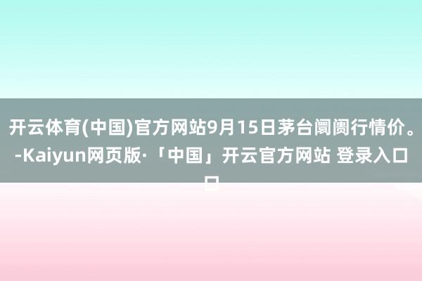 开云体育(中国)官方网站9月15日茅台阛阓行情价。-Kaiyun网页版·「中国」开云官方网站 登录入口