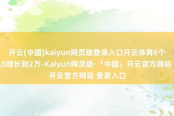 开云(中国)kaiyun网页版登录入口开云体育6个月粉丝从0增长到2万-Kaiyun网页版·「中国」开云官方网站 登录入口