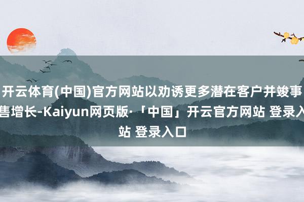 开云体育(中国)官方网站以劝诱更多潜在客户并竣事销售增长-Kaiyun网页版·「中国」开云官方网站 登录入口