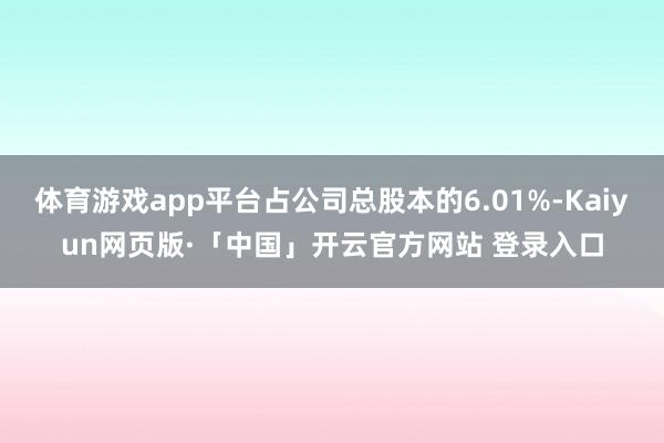 体育游戏app平台占公司总股本的6.01%-Kaiyun网页版·「中国」开云官方网站 登录入口
