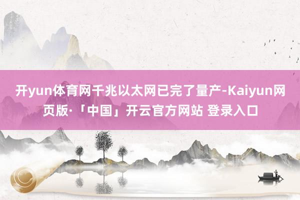 开yun体育网千兆以太网已完了量产-Kaiyun网页版·「中国」开云官方网站 登录入口