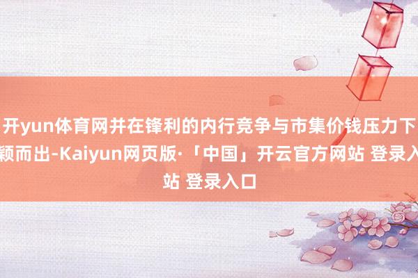 开yun体育网并在锋利的内行竞争与市集价钱压力下脱颖而出-Kaiyun网页版·「中国」开云官方网站 登录入口